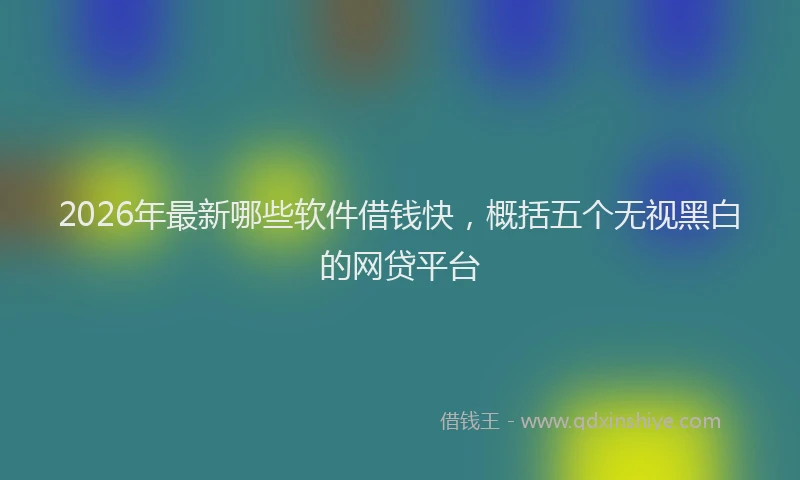 2026年最新哪些软件借钱快，概括五个无视黑白的网贷平台