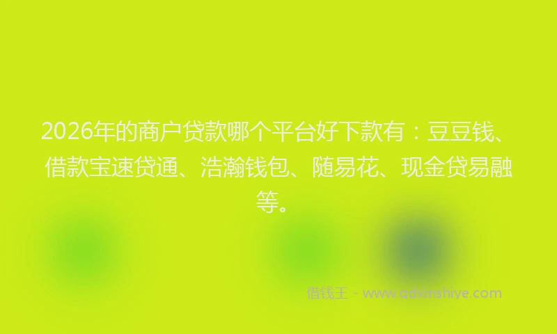 2026年的商户贷款哪个平台好下款有:豆豆钱、借款宝速贷通、浩瀚钱包、随易花、现金贷易融等。