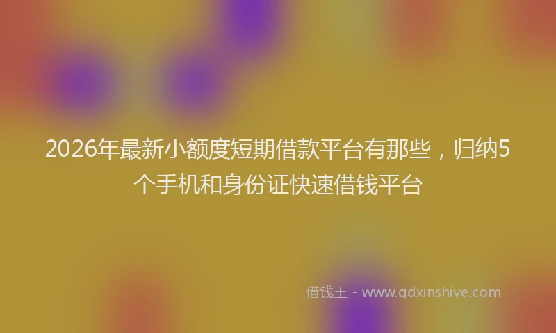 2026年最新小额度短期借款平台有那些，归纳5个手机和身份证快速借钱平台