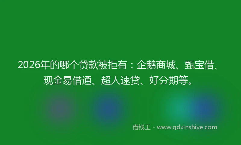 2026年的哪个贷款被拒有:企鹅商城、甄宝借、现金易借通、超人速贷、好分期等。