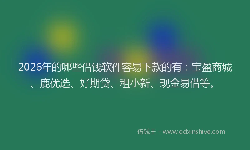 2026年的哪些借钱软件容易下款的有:宝盈商城、鹿优选、好期贷、租小新、现金易借等。