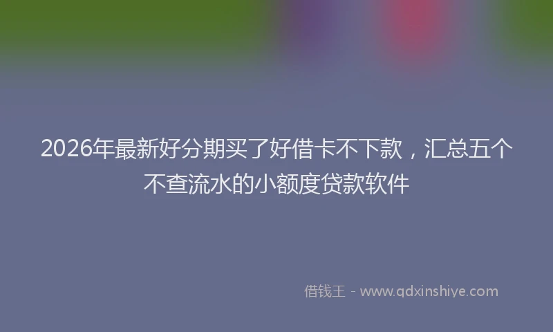 2026年最新好分期买了好借卡不下款，汇总五个不查流水的小额度贷款软件