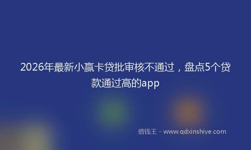 2026年最新小赢卡贷批审核不通过，盘点5个贷款通过高的app