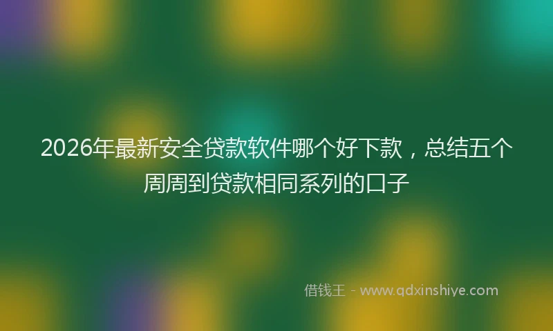 2026年最新安全贷款软件哪个好下款，总结五个周周到贷款相同系列的口子
