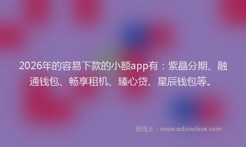 2026年的容易下款的小额app有：紫晶分期、融通钱包、畅享租机、臻心贷、星辰钱包等。