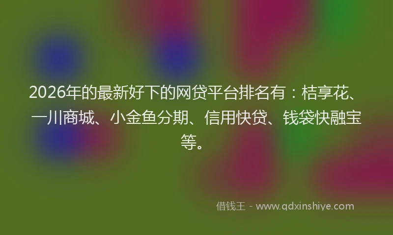 2026年的最新好下的网贷平台排名有：桔享花、一川商城、小金鱼分期、信用快贷、钱袋快融宝等。