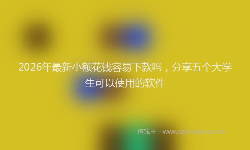 2026年最新小额花钱容易下款吗，分享五个大学生可以使用的软件