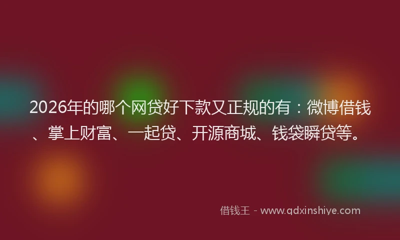 2026年的哪个网贷好下款又正规的有：微博借钱、掌上财富、一起贷、开源商城、钱袋瞬贷等。