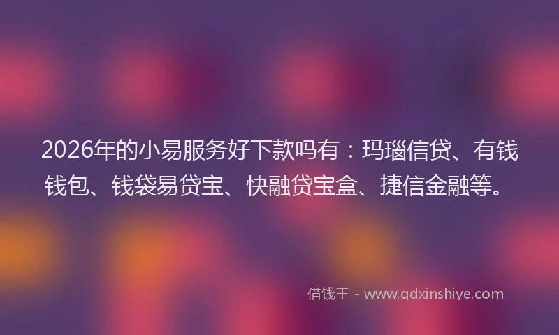 2026年的小易服务好下款吗有：玛瑙信贷、有钱钱包、钱袋易贷宝、快融贷宝盒、捷信金融等。