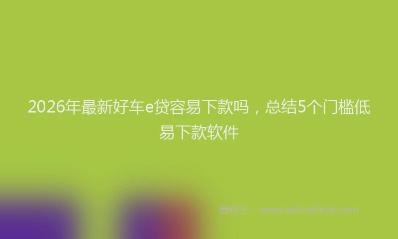 2026年最新好车e贷容易下款吗，总结5个门槛低易下款软件