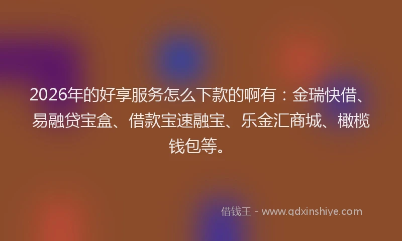 2026年的好享服务怎么下款的啊有：金瑞快借、易融贷宝盒、借款宝速融宝、乐金汇商城、橄榄钱包等。