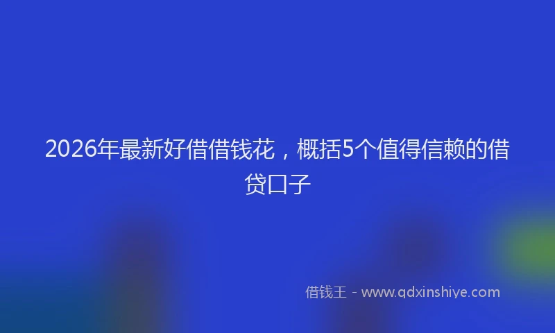 2026年最新好借借钱花，概括5个值得信赖的借贷口子