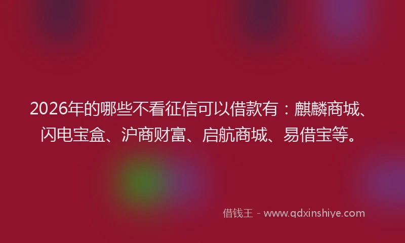 2026年的哪些不看征信可以借款有：麒麟商城、闪电宝盒、沪商财富、启航商城、易借宝等。
