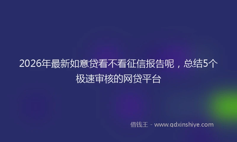 2026年最新如意贷看不看征信报告呢，总结5个极速审核的网贷平台