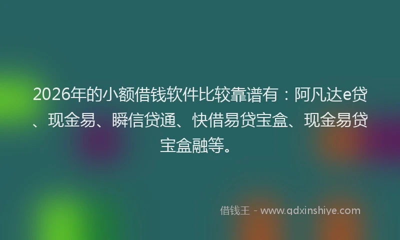 2026年的小额借钱软件比较靠谱有：阿凡达e贷、现金易、瞬信贷通、快借易贷宝盒、现金易贷宝盒融等。