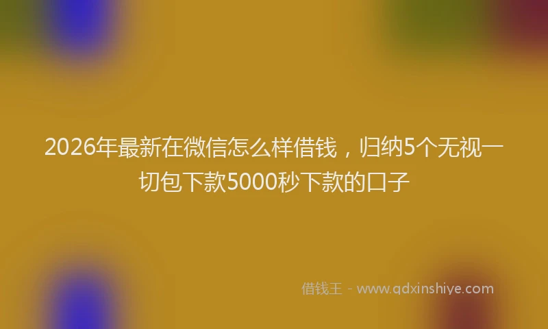 2026年最新在微信怎么样借钱,归纳5个无视一切包下款5000秒下款的口子