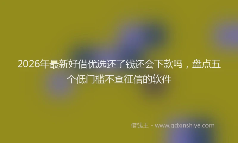 2026年最新好借优选还了钱还会下款吗，盘点五个低门槛不查征信的软件