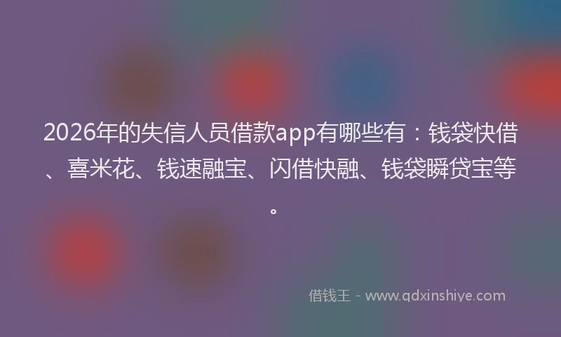 2026年的失信人员借款app有哪些有：钱袋快借、喜米花、钱速融宝、闪借快融、钱袋瞬贷宝等。