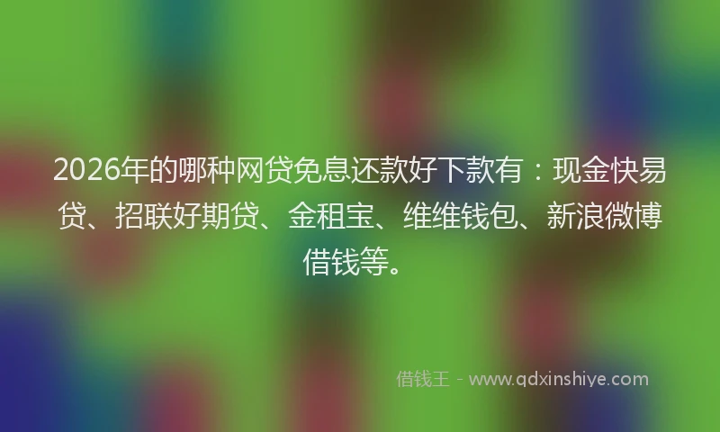 2026年的哪种网贷免息还款好下款有：现金快易贷、招联好期贷、金租宝、维维钱包、新浪微博借钱等。