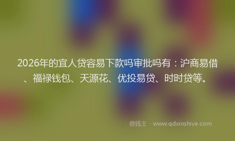 2026年的宜人贷容易下款吗审批吗有：沪商易借、福禄钱包、天源花、优投易贷、时时贷等。