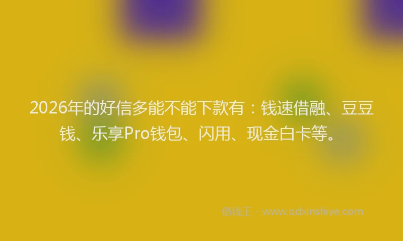 2026年的好信多能不能下款有：钱速借融、豆豆钱、乐享Pro钱包、闪用、现金白卡等。