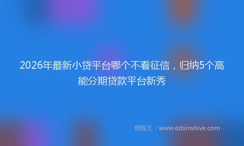 2026年最新小贷平台哪个不看征信，归纳5个高能分期贷款平台新秀