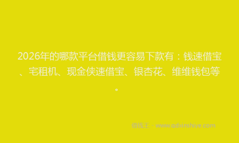 2026年的哪款平台借钱更容易下款有：钱速借宝、宅租机、现金侠速借宝、银杏花、维维钱包等。