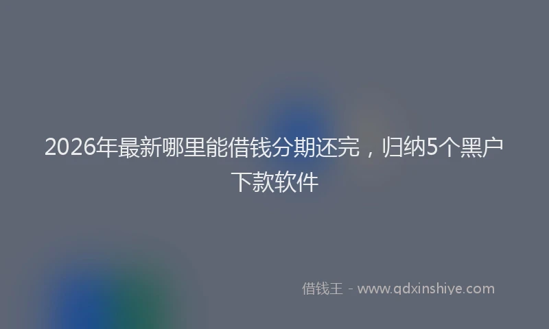 2026年最新哪里能借钱分期还完,归纳5个黑户下款软件