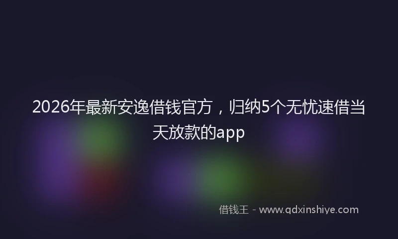 2026年最新安逸借钱官方，归纳5个无忧速借当天放款的app