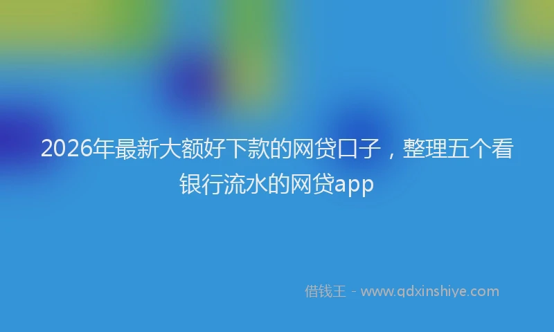 2026年最新大额好下款的网贷口子，整理五个看银行流水的网贷app
