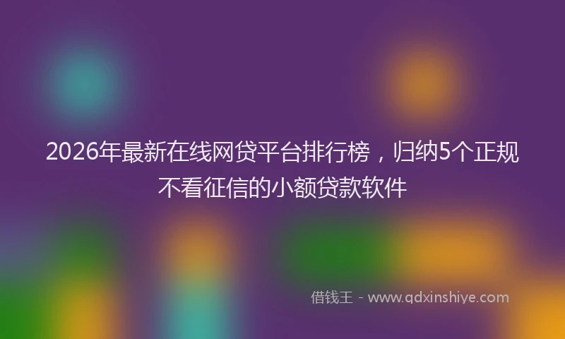 2026年最新在线网贷平台排行榜,归纳5个正规不看征信的小额贷款软件