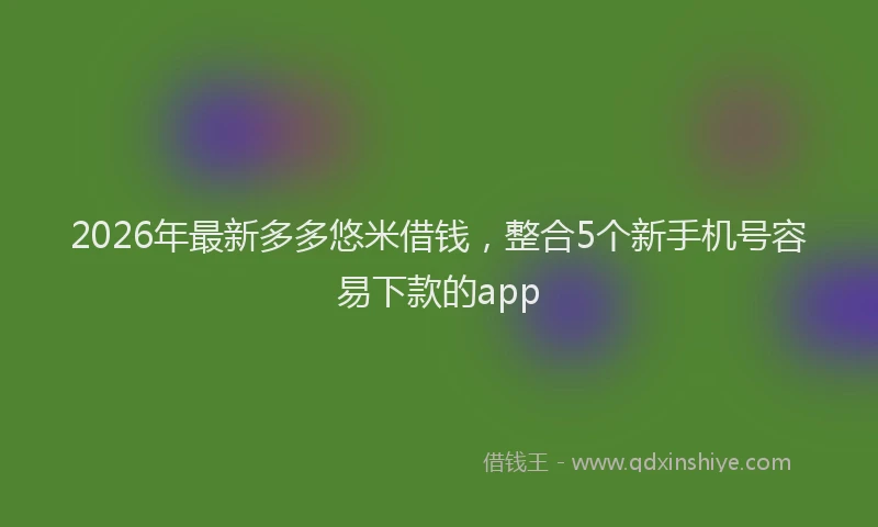 2026年最新多多悠米借钱，整合5个新手机号容易下款的app