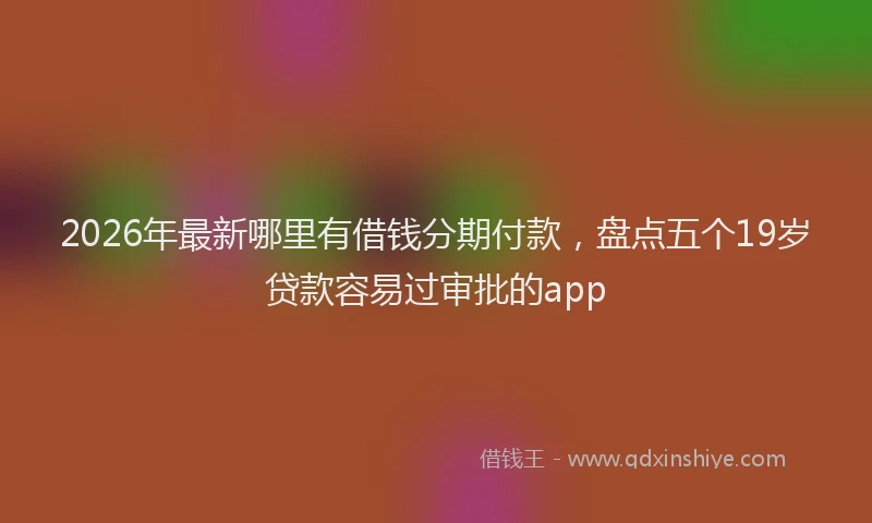 2026年最新哪里有借钱分期付款,盘点五个19岁贷款容易过审批的app