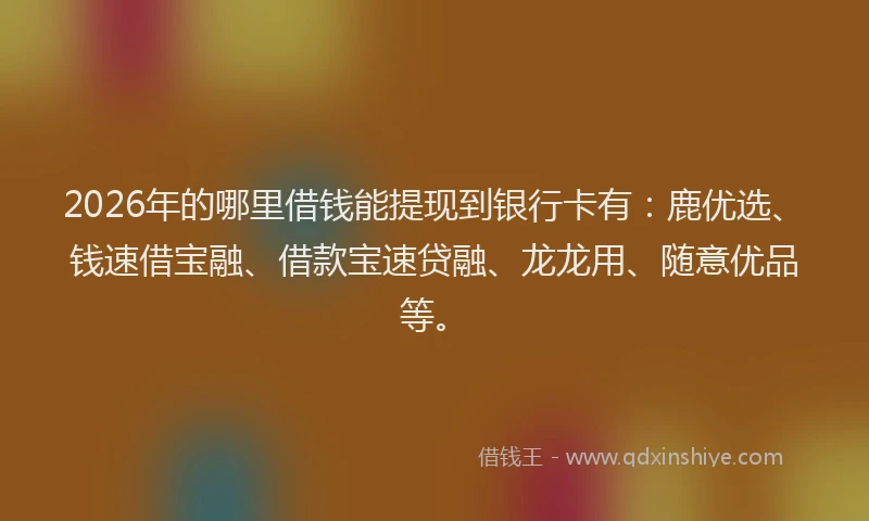 2026年的哪里借钱能提现到银行卡有:鹿优选、钱速借宝融、借款宝速贷融、龙龙用、随意优品等。