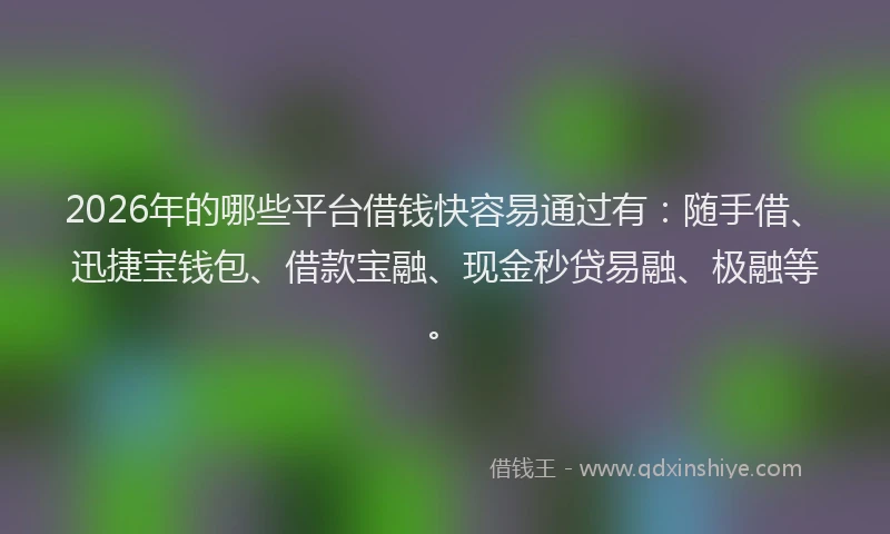 2026年的哪些平台借钱快容易通过有:随手借、迅捷宝钱包、借款宝融、现金秒贷易融、极融等。