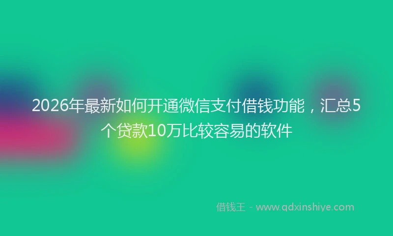 2026年最新如何开通微信支付借钱功能，汇总5个贷款10万比较容易的软件