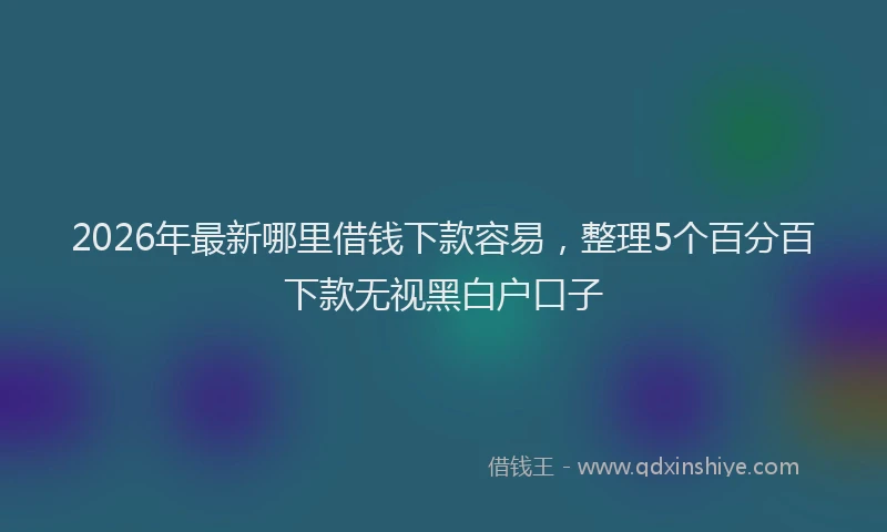 2026年最新哪里借钱下款容易，整理5个百分百下款无视黑白户口子