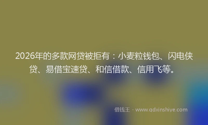 2026年的多款网贷被拒有:小麦粒钱包、闪电侠贷、易借宝速贷、和信借款、信用飞等。