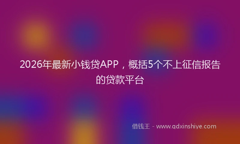2026年最新小钱贷APP，概括5个不上征信报告的贷款平台