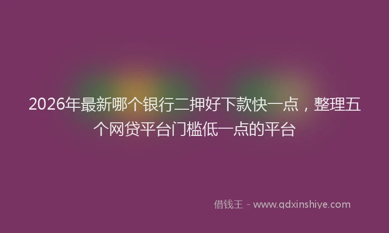 2026年最新哪个银行二押好下款快一点,整理五个网贷平台门槛低一点的平台