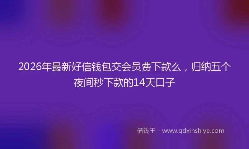 2026年最新好信钱包交会员费下款么，归纳五个夜间秒下款的14天口子