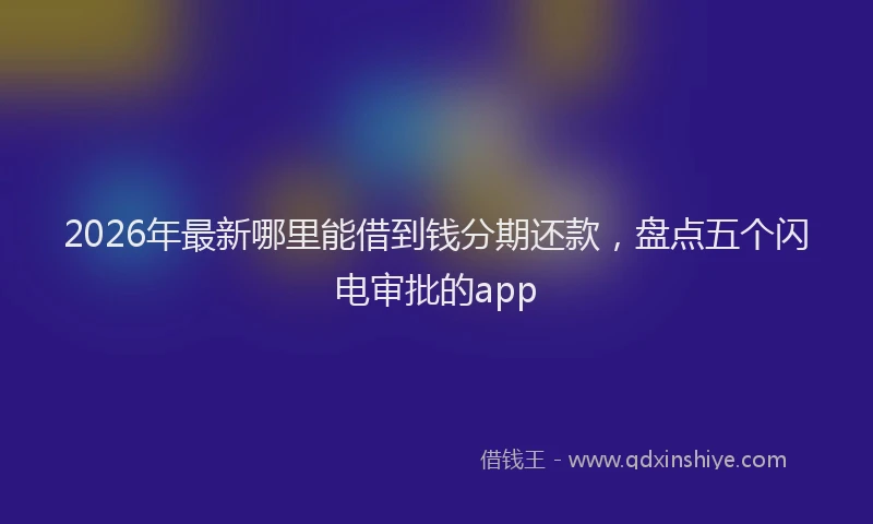 2026年最新哪里能借到钱分期还款,盘点五个闪电审批的app
