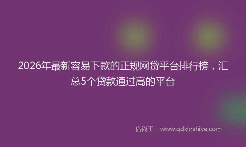 2026年最新容易下款的正规网贷平台排行榜，汇总5个贷款通过高的平台