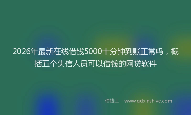 2026年最新在线借钱5000十分钟到账正常吗,概括五个失信人员可以借钱的网贷软件