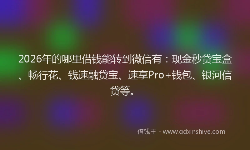 2026年的哪里借钱能转到微信有:现金秒贷宝盒、畅行花、钱速融贷宝、速享Pro+钱包、银河信贷等。