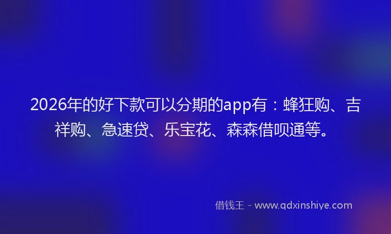 2026年的好下款可以分期的app有：蜂狂购、吉祥购、急速贷、乐宝花、森森借呗通等。