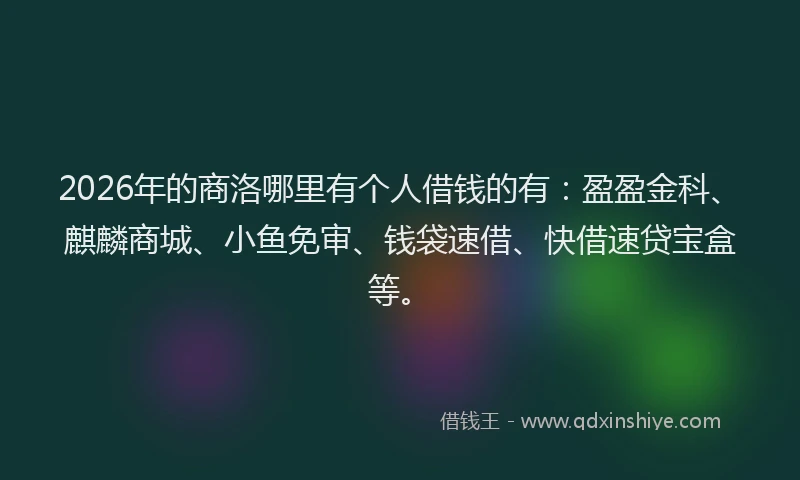 2026年的商洛哪里有个人借钱的有：盈盈金科、麒麟商城、小鱼免审、钱袋速借、快借速贷宝盒等。