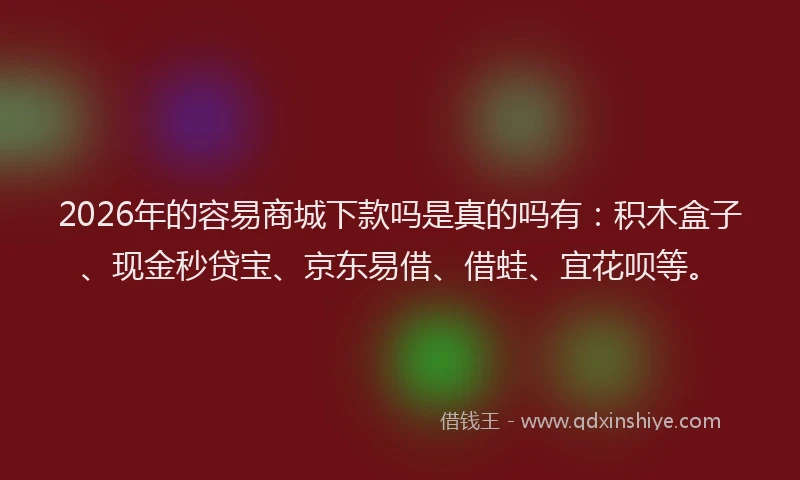 2026年的容易商城下款吗是真的吗有：积木盒子、现金秒贷宝、京东易借、借蛙、宜花呗等。