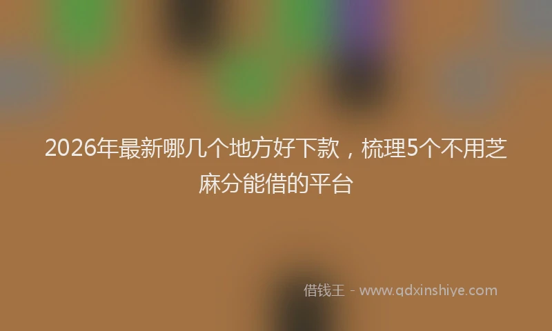 2026年最新哪几个地方好下款,梳理5个不用芝麻分能借的平台