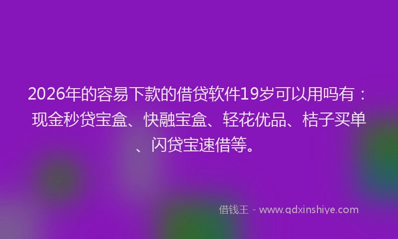 2026年的容易下款的借贷软件19岁可以用吗有：现金秒贷宝盒、快融宝盒、轻花优品、桔子买单、闪贷宝速借等。